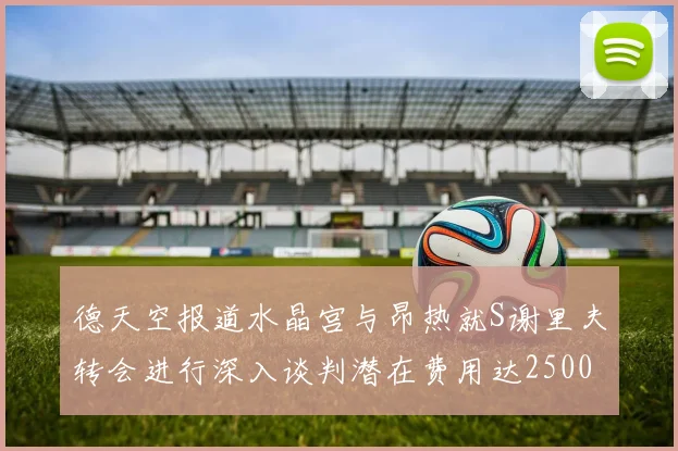 德天空报道水晶宫与昂热就S谢里夫转会进行深入谈判潜在费用达2500万欧元