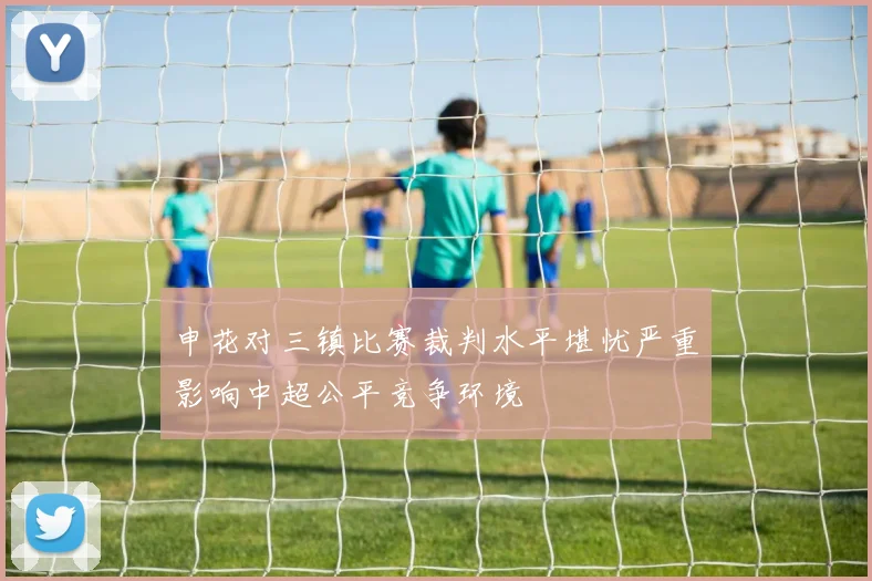 申花对三镇比赛裁判水平堪忧严重影响中超公平竞争环境