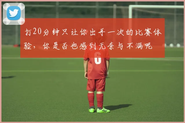 打20分钟只让你出手一次的比赛体验，你是否也感到无奈与不满呢