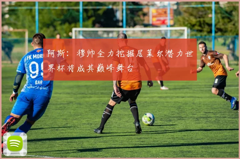 阿斯：穆帅全力挖掘居莱尔潜力世界杯将成其巅峰舞台