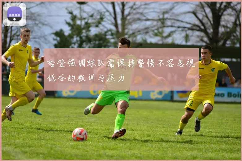 哈登强调球队需保持警惕不容忽视低谷的教训与压力