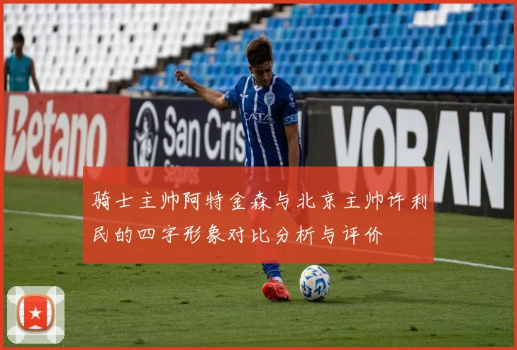 骑士主帅阿特金森与北京主帅许利民的四字形象对比分析与评价