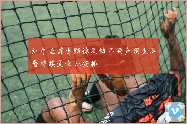 红牛坚持索赔德足协不满声明克洛普将接受会见安排