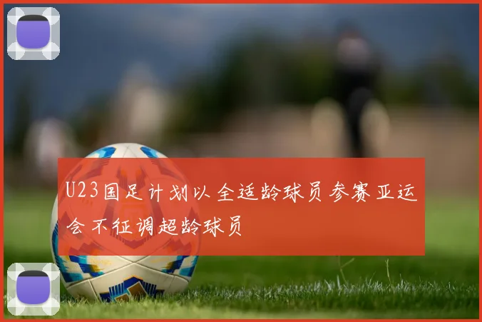 U23国足计划以全适龄球员参赛亚运会不征调超龄球员