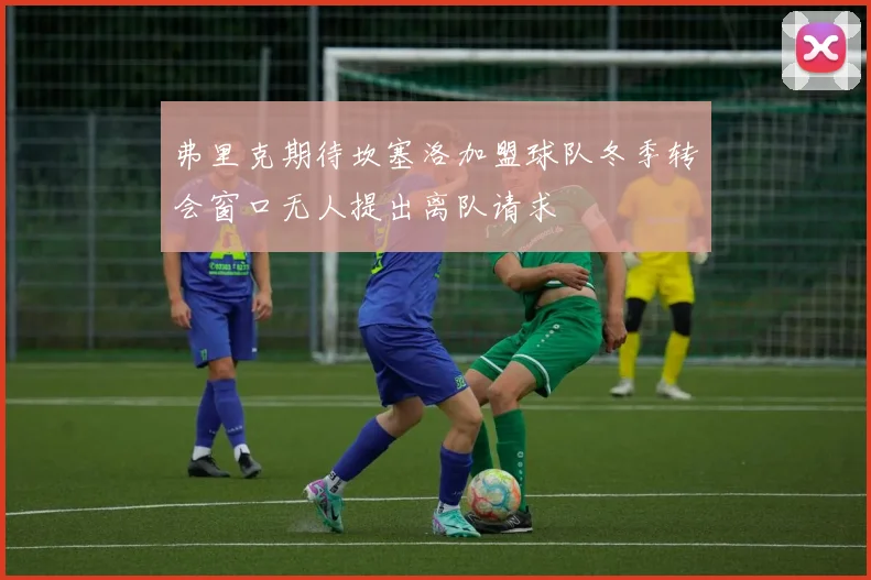 弗里克期待坎塞洛加盟球队冬季转会窗口无人提出离队请求
