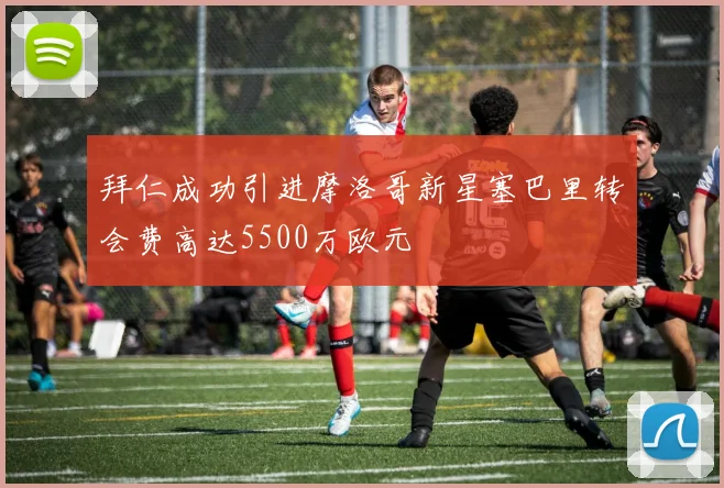 拜仁成功引进摩洛哥新星塞巴里转会费高达5500万欧元