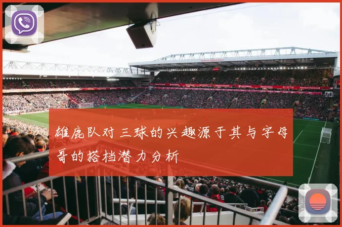 雄鹿队对三球的兴趣源于其与字母哥的搭档潜力分析