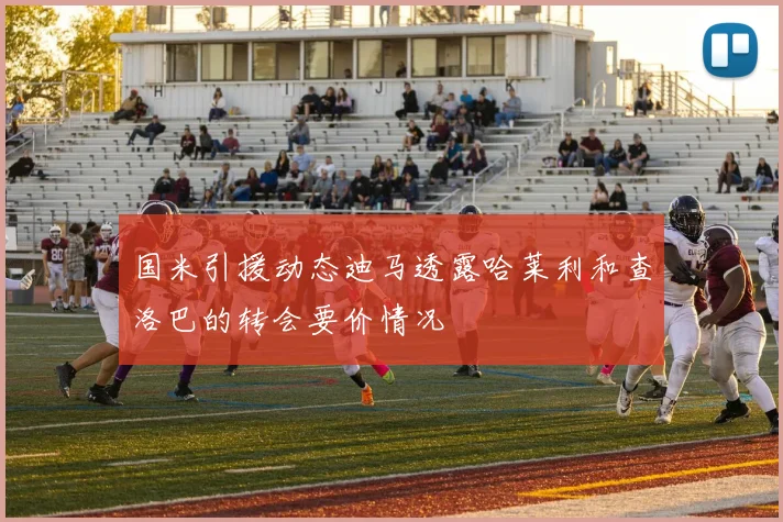 国米引援动态迪马透露哈莱利和查洛巴的转会要价情况