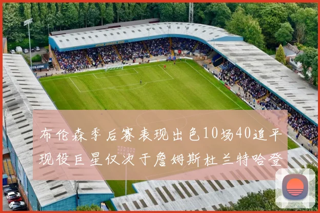 布伦森季后赛表现出色10场40追平现役巨星仅次于詹姆斯杜兰特哈登