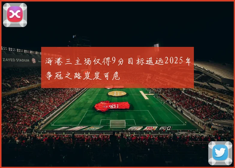 海港三主场仅得9分目标遥远2025年争冠之路岌岌可危