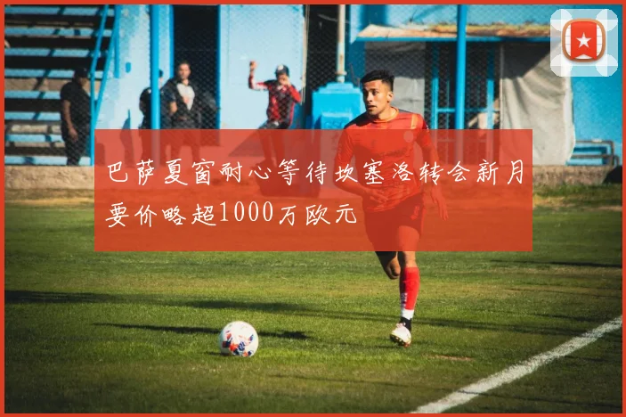 巴萨夏窗耐心等待坎塞洛转会新月要价略超1000万欧元