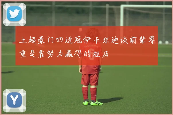 土超豪门四连冠伊卡尔迪谈前辈尊重是靠努力赢得的经历
