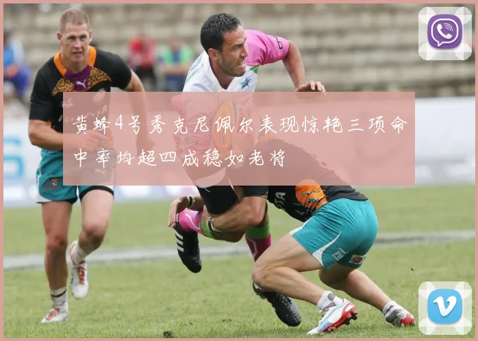 黄蜂4号秀克尼佩尔表现惊艳三项命中率均超四成稳如老将
