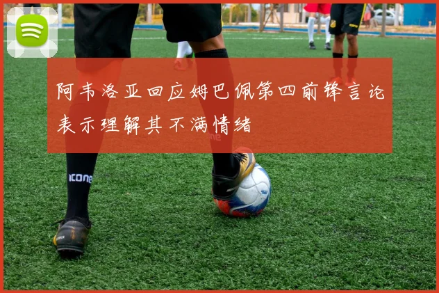 阿韦洛亚回应姆巴佩第四前锋言论表示理解其不满情绪