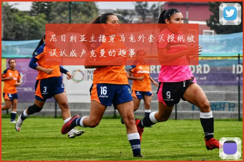 尼日利亚主播穿马竞外套买报纸被误认成卢克曼的趣事