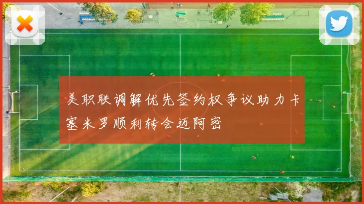 美职联调解优先签约权争议助力卡塞米罗顺利转会迈阿密