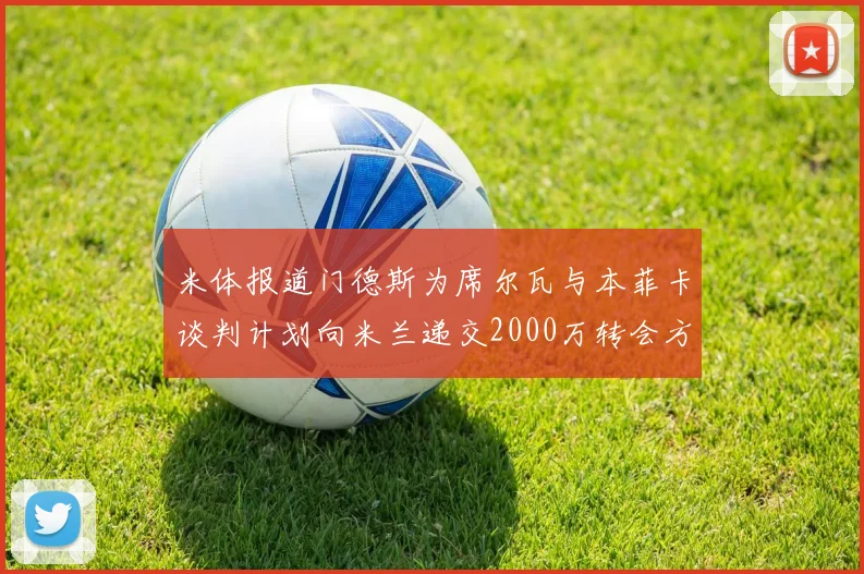 米体报道门德斯为席尔瓦与本菲卡谈判计划向米兰递交2000万转会方案